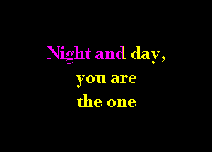Night and day,

you are
the one