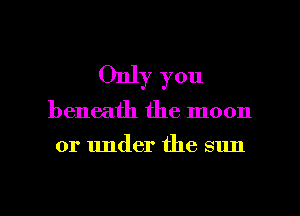 Only you

beneath the moon

or under the sun

g