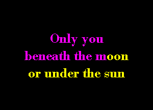 Only you

beneath the moon

or under the sun

g