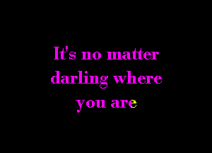 It's no matter

darling Where

you are