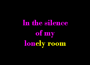 In the silence

of my

lonely room