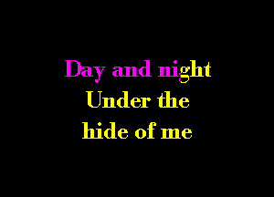 Day and night

Under the
hide of me