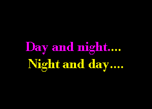 Day and night...

Night and day....