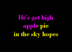 He's got high

apple pie
in the sky hopes