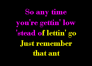 So any time
you're gettin' low
'stead of lettin' go

Just remember

that ant l