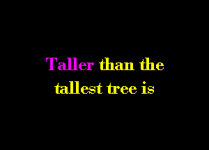 Taller than the

tallest tree is