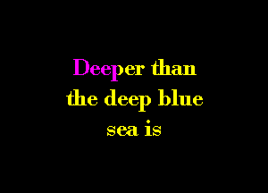 Deeper than

the deep blue

sea is