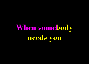 When somebody

needs you