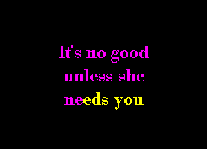 It's no good

unless she

needs you