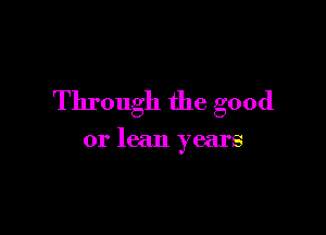 Through the good

or lean years
