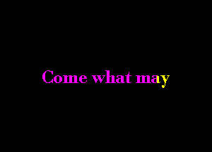 Come What may