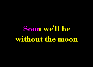Soon we'll be

Without the moon