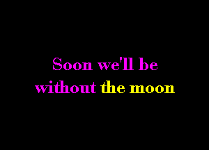 Soon we'll be

Without the moon