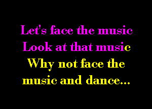 Let's face the music
Look at that music

Why not face the

music and dance...