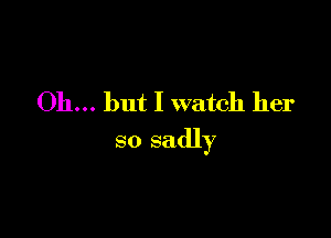 Oh... but I watch her

so sadly