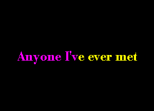 Anyone I've ever met