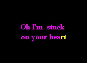 Oh I'm stuck

on your heart