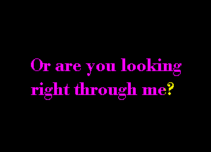 Or are you looking

right through me?