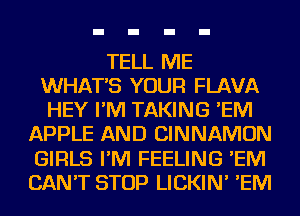 TELL ME
WHATS YOUR FLAVA
HEY I'M TAKING 'EIVI
APPLE AND CINNAMON
GIRLS I'M FEELING 'EIVI
CAN'T STOP LICKIN' 'EIVI