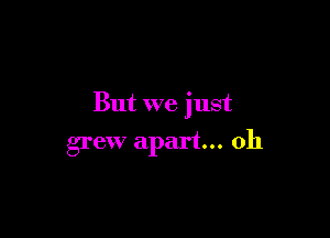 But we just

grew apart... 0h