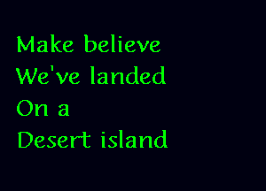 Make believe
We've landed

On 3
Desert island