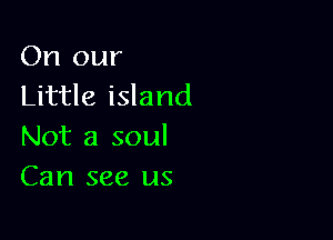 On our
Little island

Not a soul
Can see us