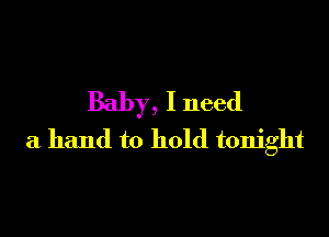 Baby, I need

a hand to hold tonight