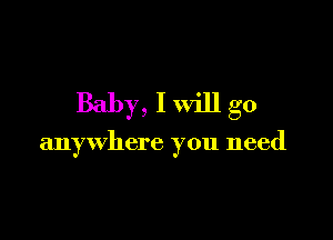 Baby, I will go

anywhere you need
