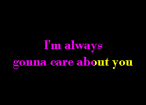 I'm always

gonna care about you