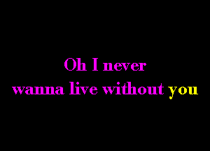 Oh I never

wanna live without you