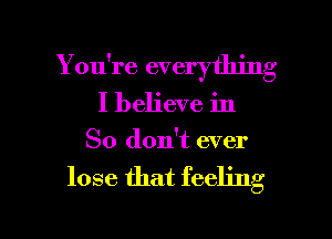 Y ou're everything

I believe in
So don't ever

lose that feeling
