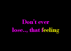 Don't ever

lose.., that feeling