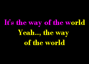 It's the way of the world
Yeah.., the way
of the world
