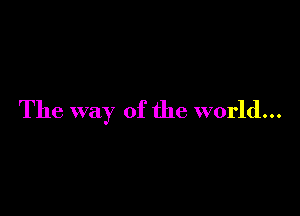 The way of the world...