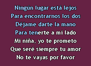 Ningl'm lugar esta lejos
Para encontrarnos los dos
D(?jame darte la mano
Para tenerte a mi lado
Mi niria, yo te prometo
Que sereS siempre tu amor

No te vayas por favor l