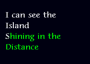 I can see the
Idand

Shining in the
Distance