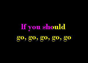 Ifyoushouhl

go,go,go,go,g0