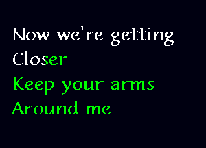 Now we're getting
Closer

Keep your arms
Around me