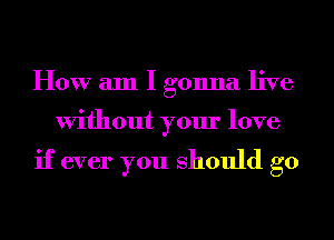 How am I gonna live

Without your love

if ever you should go