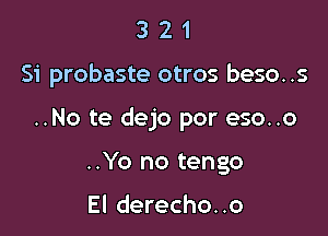 321

Si probaste otros beso..s

..No te dejo por eso..o

..Yo no tengo

El derecho. .o