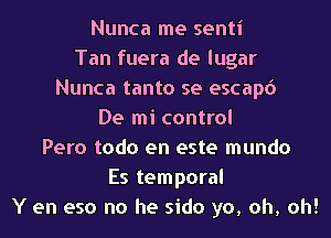 Nunca me senti
Tan fuera de lugar
Nunca tanto se escapd
De mi control
Pero todo en este mundo
Es temporal
Y en eso no he sido yo, oh, oh!