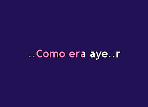..Como era aye..r