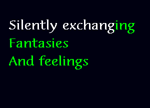 Silently exchanging
Fantasies

And feelings