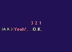 321

(A-K-)1Yeah!, ..O.K.