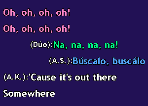 Oh, oh, oh, oh!
Oh, oh, oh, oh!

(Dt'IO)zNa, na, na, na!

(A-S.)zBL'Iscalo, buscalo
(A-K.)2'Cause it's out there

Somewhere