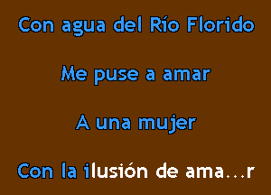 Con agua del Rio Florido

Me puse a amar
A una mujer

Con la ilusic'm de ama...r