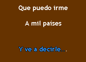 Que puedo irme

A mil paises

Y ve a decirle...