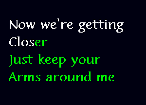 Now we're getting
Closer

Just keep your
Arms around me