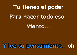 TL'I tienes el poder

Para hacer todo eso..

Viento...

Y lee su pensamiento.. oh