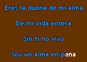 Eres la dueria de mi alma
De mi Vida entera

Sin ti no vivo

Soy un alma en pena